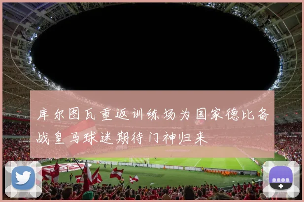 库尔图瓦重返训练场为国家德比备战皇马球迷期待门神归来