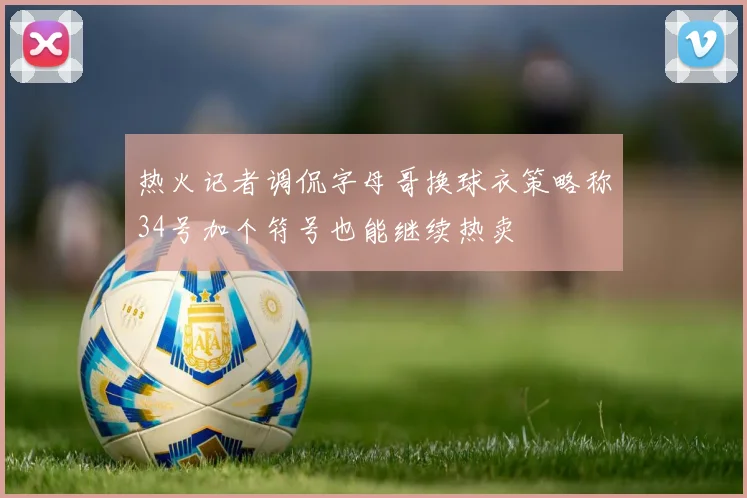 热火记者调侃字母哥换球衣策略称34号加个符号也能继续热卖