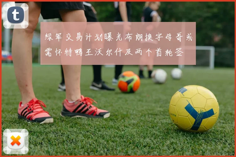 绿军交易计划曝光布朗换字母哥或需怀特鸭王沃尔什及两个首轮签