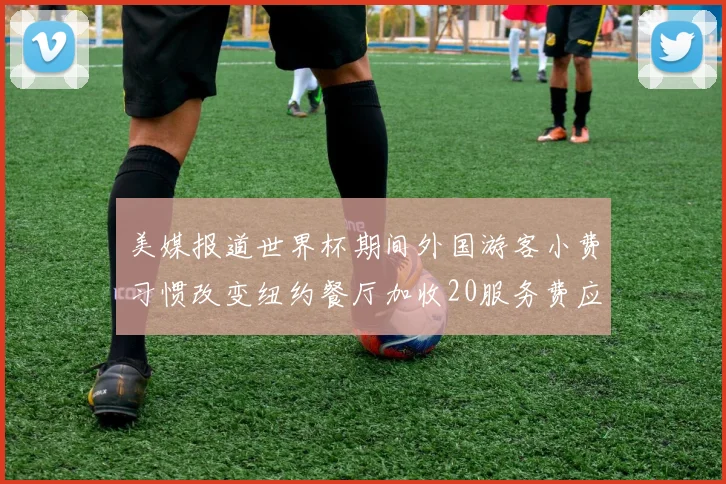 美媒报道世界杯期间外国游客小费习惯改变纽约餐厅加收20服务费应对