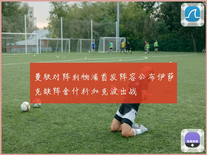 曼联对阵利物浦首发阵容公布伊萨克缺阵舍什科加克波出战