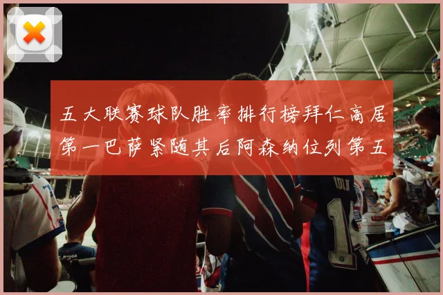 五大联赛球队胜率排行榜拜仁高居第一巴萨紧随其后阿森纳位列第五