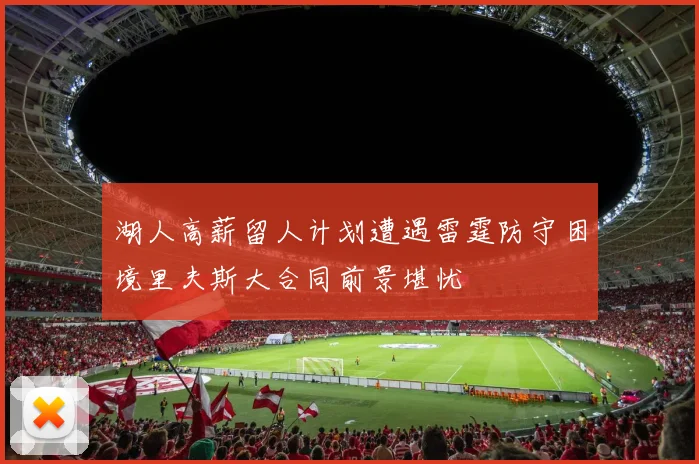 湖人高薪留人计划遭遇雷霆防守困境里夫斯大合同前景堪忧