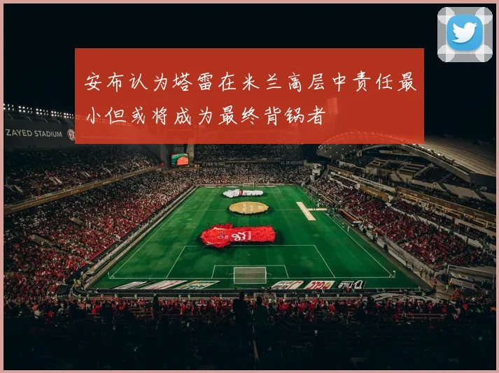 安布认为塔雷在米兰高层中责任最小但或将成为最终背锅者