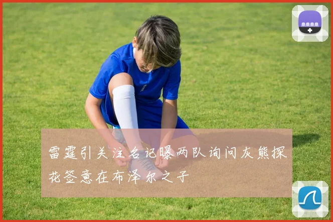 雷霆引关注名记曝两队询问灰熊探花签意在布泽尔之子
