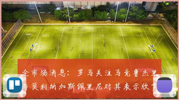 全市场消息：罗马关注马竞鲁杰里与莫利纳加斯佩里尼对其表示欣赏
