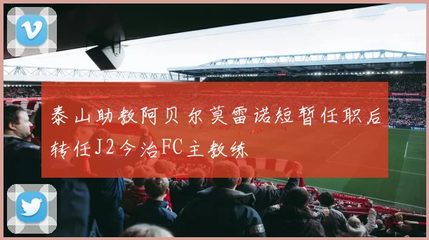泰山助教阿贝尔莫雷诺短暂任职后转任J2今治FC主教练