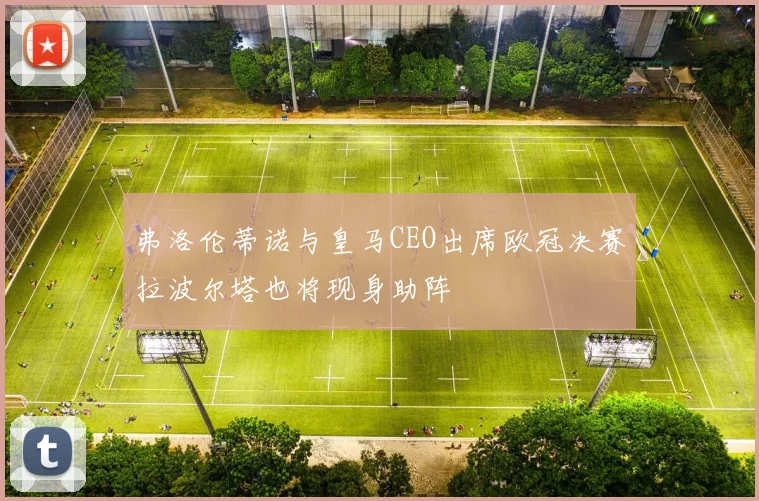 弗洛伦蒂诺与皇马CEO出席欧冠决赛拉波尔塔也将现身助阵