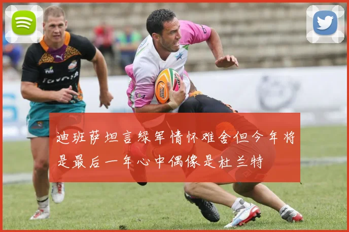 迪班萨坦言绿军情怀难舍但今年将是最后一年心中偶像是杜兰特
